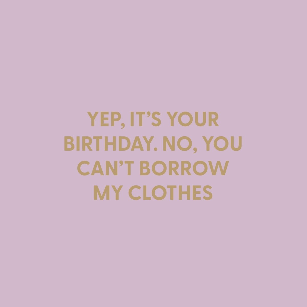 Yep, it?€?s your birthday. No, you can?€?t borrow my clothes. - Greeting Card - Chive US Wholesale