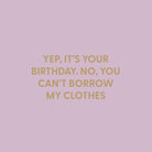 Yep, it’s your birthday. No, you can’t borrow my clothes. - Greeting Card - Chive US Wholesale