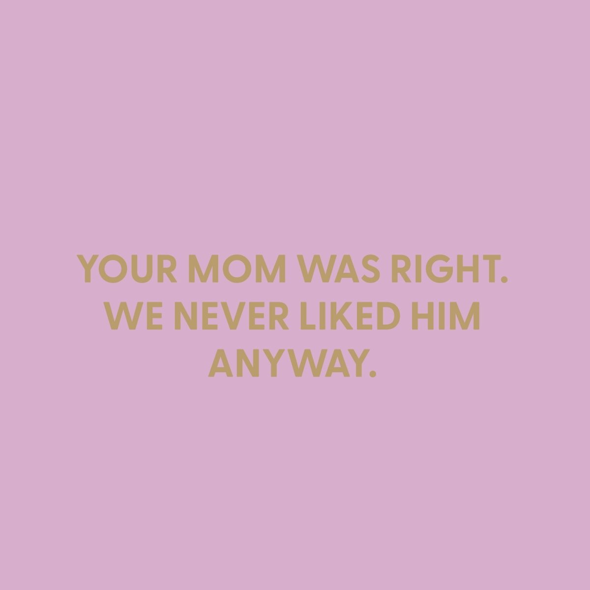 Your mom was right. We never liked him anyway. - Greeting Card - Chive US Wholesale