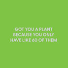 Got you a plant because you only have like 60 of them - Greeting Card - Chive US Wholesale