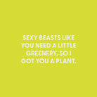 Sexy beasts like you need a little greenery, so I got you a plant. - Greeting Card - Chive US Wholesale