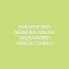 Our love will never die. (Unlike the flowers I forgot to buy) - Greeting Card - Chive US Wholesale