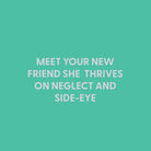 Meet your new friend she thrives on neglect and side - eye - Greeting Card - Chive US Wholesale