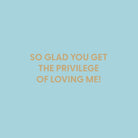 So glad you get the privilege of loving me! - Greeting Card - Chive US Wholesale